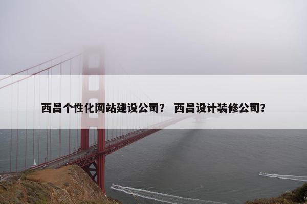 西昌个性化网站建设公司？ 西昌设计装修公司？