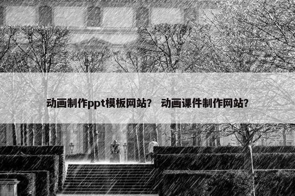 动画制作ppt模板网站？ 动画课件制作网站？