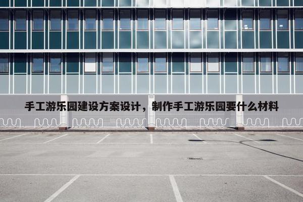 手工游乐园建设方案设计，制作手工游乐园要什么材料