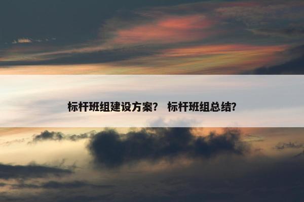标杆班组建设方案？ 标杆班组总结？