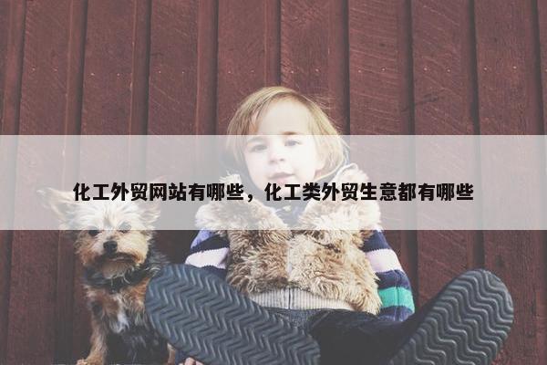 化工外贸网站有哪些，化工类外贸生意都有哪些
