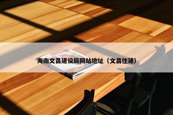 海南文昌建设局网站地址（文昌住建）