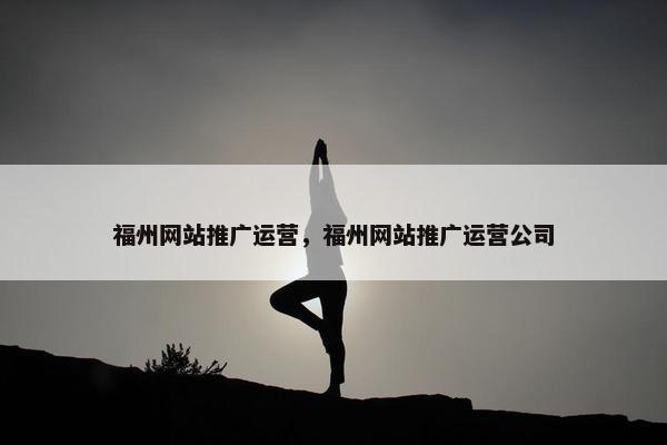 福州网站推广运营，福州网站推广运营公司