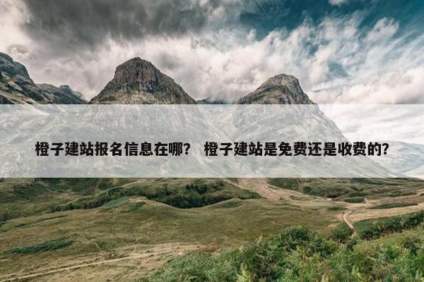 橙子建站报名信息在哪？ 橙子建站是免费还是收费的？
