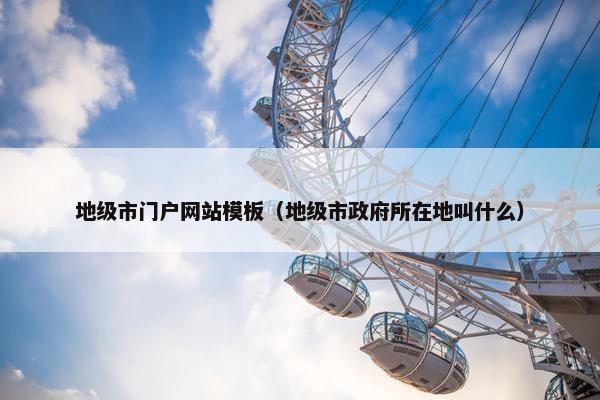 地级市门户网站模板（地级市政府所在地叫什么）