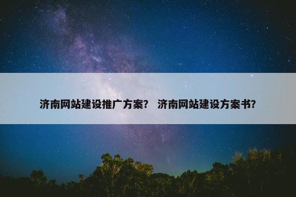 济南网站建设推广方案？ 济南网站建设方案书？