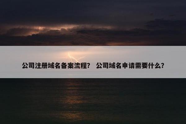 公司注册域名备案流程？ 公司域名申请需要什么？