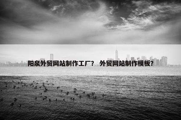 阳泉外贸网站制作工厂？ 外贸网站制作模板？