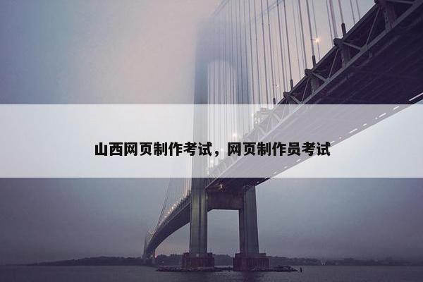 山西网页制作考试，网页制作员考试