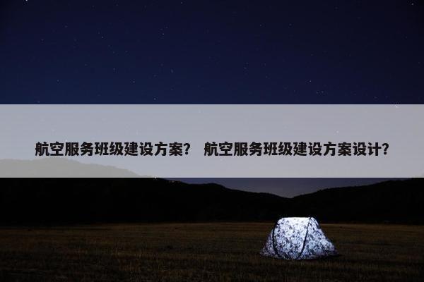 航空服务班级建设方案？ 航空服务班级建设方案设计？