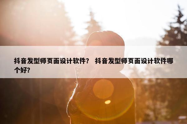 抖音发型师页面设计软件？ 抖音发型师页面设计软件哪个好？