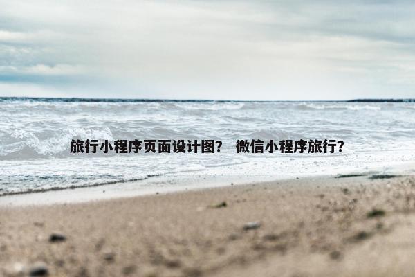 旅行小程序页面设计图？ 微信小程序旅行？