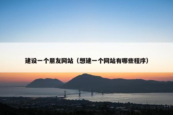 建设一个朋友网站（想建一个网站有哪些程序）