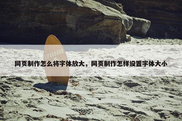 网页制作怎么将字体放大，网页制作怎样设置字体大小