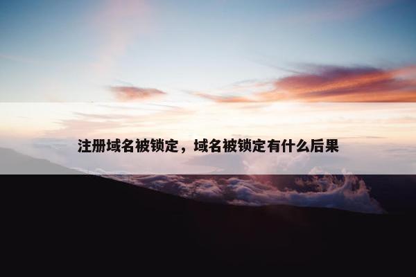 注册域名被锁定，域名被锁定有什么后果