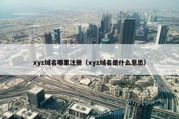xyz域名哪里注册（xyz域名是什么意思）