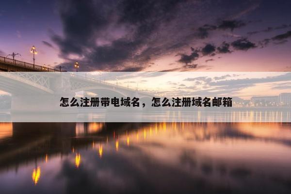 怎么注册带电域名，怎么注册域名邮箱