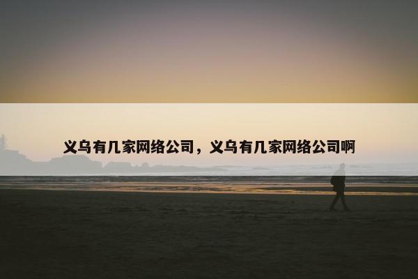 义乌有几家网络公司，义乌有几家网络公司啊