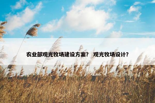 农业部观光牧场建设方案？ 观光牧场设计？