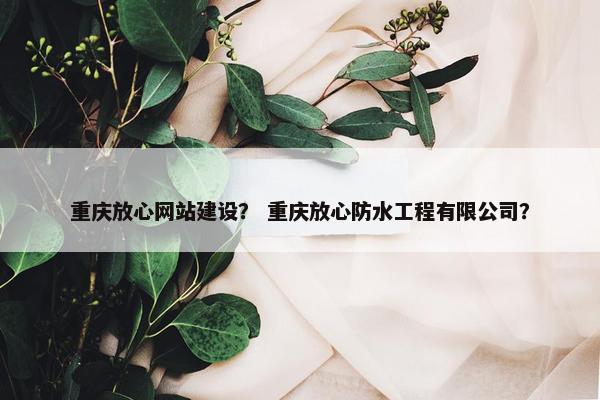 重庆放心网站建设？ 重庆放心防水工程有限公司？