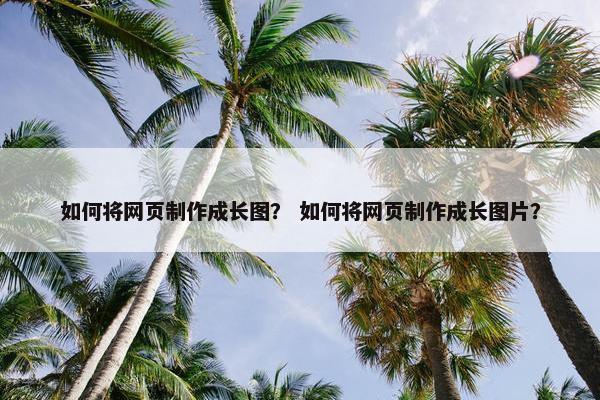 如何将网页制作成长图？ 如何将网页制作成长图片？
