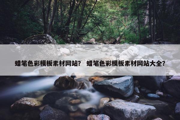 蜡笔色彩模板素材网站？ 蜡笔色彩模板素材网站大全？