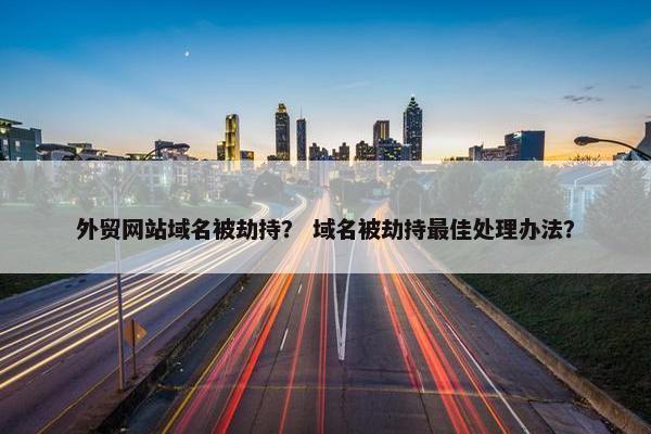 外贸网站域名被劫持？ 域名被劫持最佳处理办法？