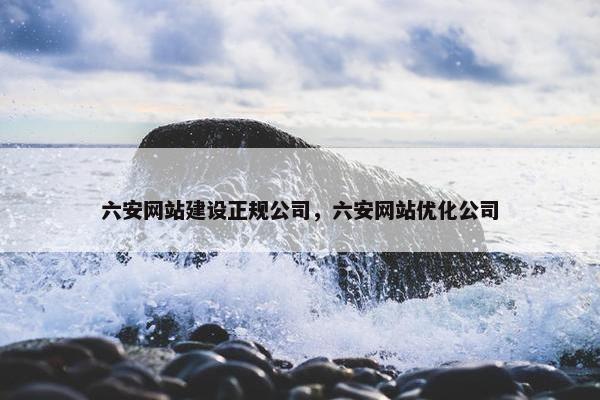 六安网站建设正规公司，六安网站优化公司
