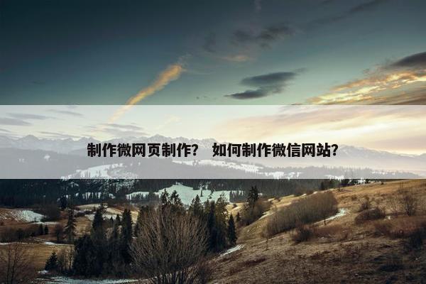制作微网页制作？ 如何制作微信网站？