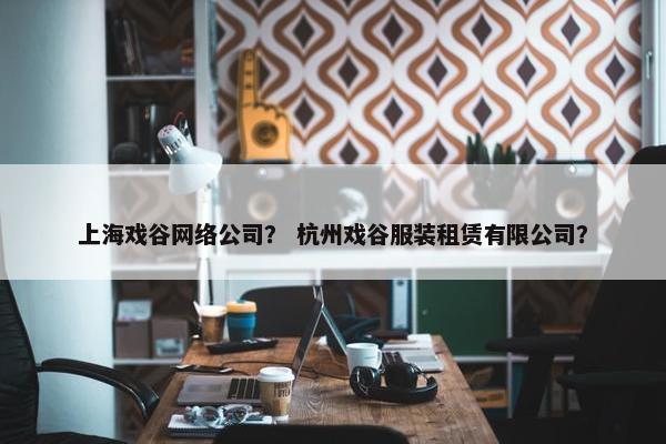 上海戏谷网络公司？ 杭州戏谷服装租赁有限公司？
