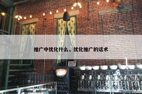 推广中优化什么，优化推广的话术