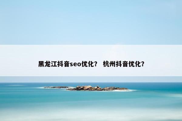 黑龙江抖音seo优化？ 杭州抖音优化？