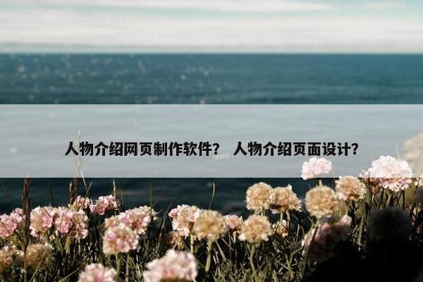 人物介绍网页制作软件？ 人物介绍页面设计？