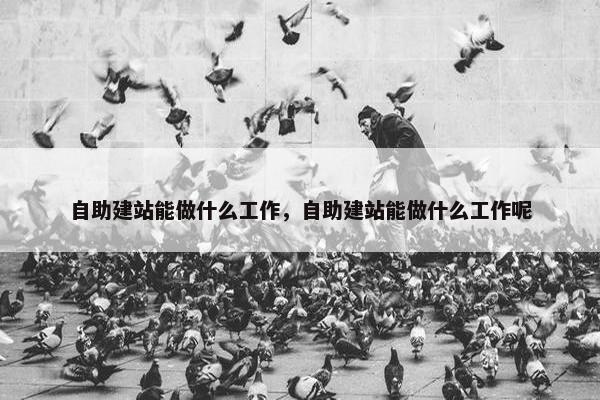 自助建站能做什么工作，自助建站能做什么工作呢