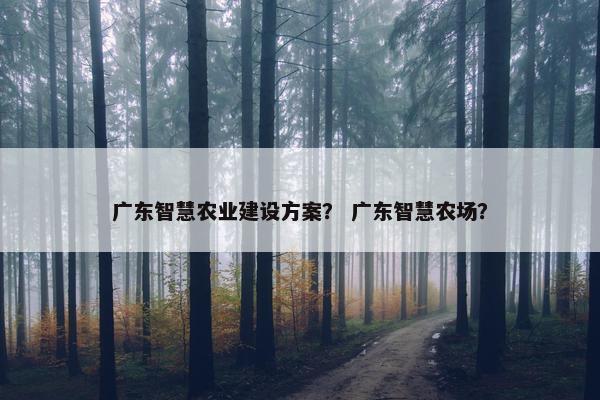 广东智慧农业建设方案？ 广东智慧农场？