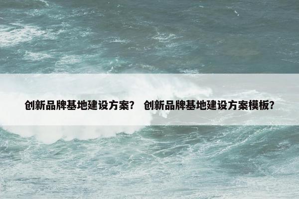 创新品牌基地建设方案？ 创新品牌基地建设方案模板？