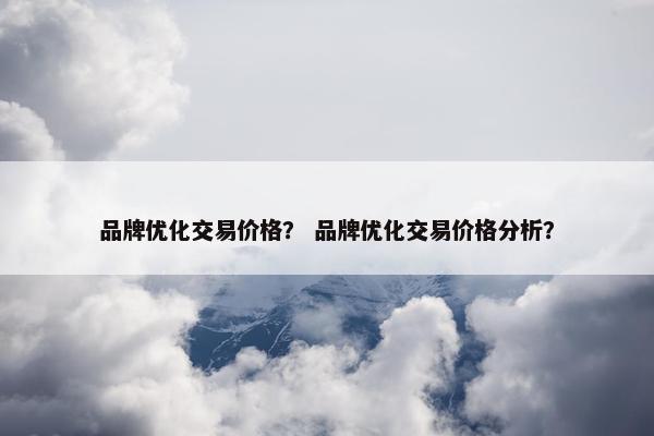 品牌优化交易价格？ 品牌优化交易价格分析？