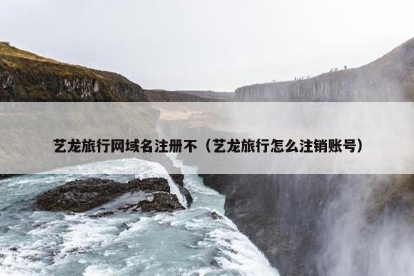 艺龙旅行网域名注册不（艺龙旅行怎么注销账号）