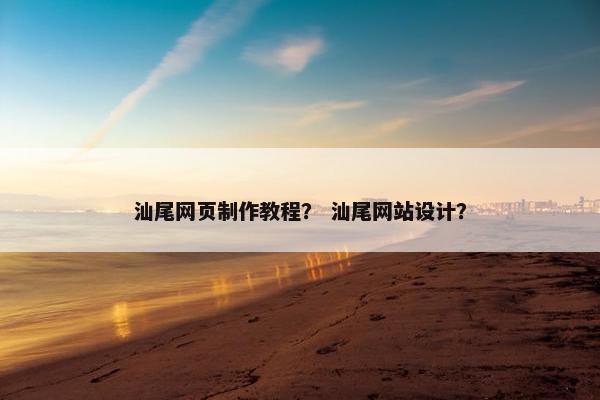 汕尾网页制作教程？ 汕尾网站设计？
