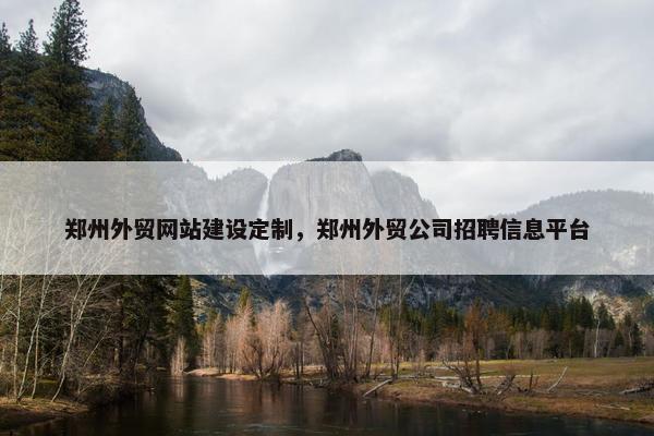 郑州外贸网站建设定制，郑州外贸公司招聘信息平台