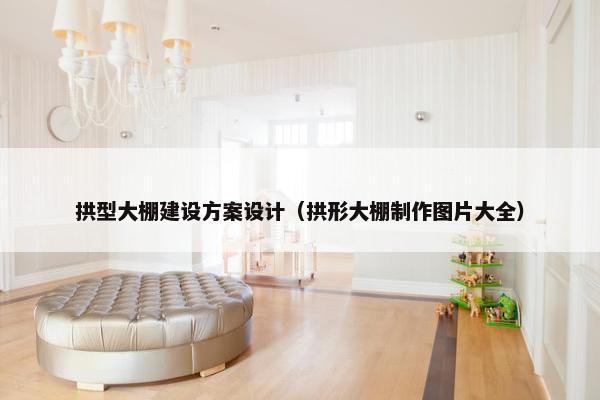 拱型大棚建设方案设计（拱形大棚制作图片大全）