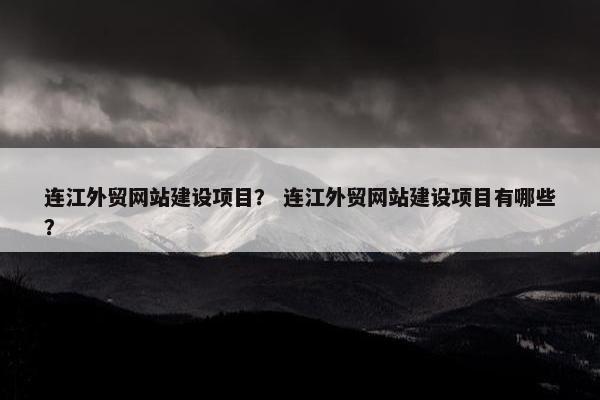 连江外贸网站建设项目？ 连江外贸网站建设项目有哪些？