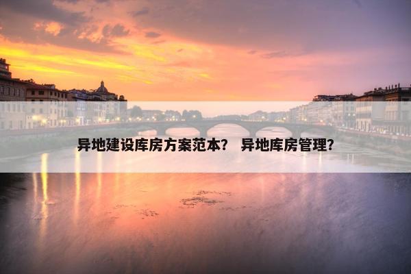 异地建设库房方案范本？ 异地库房管理？