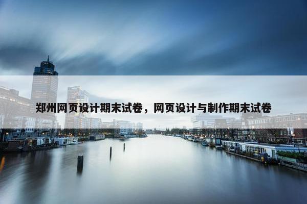 郑州网页设计期末试卷，网页设计与制作期末试卷