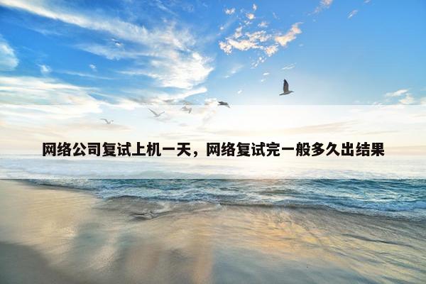 网络公司复试上机一天，网络复试完一般多久出结果