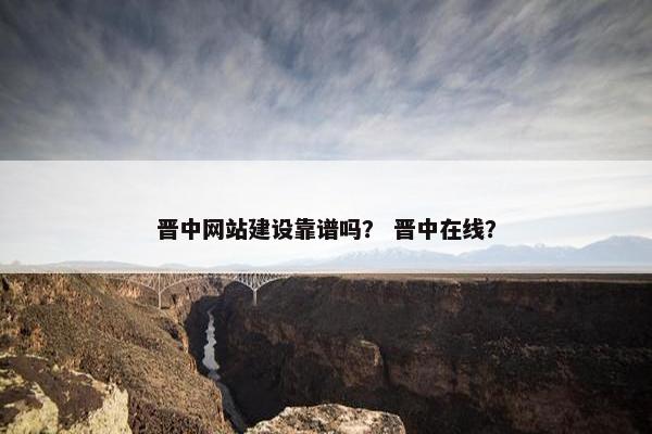 晋中网站建设靠谱吗？ 晋中在线？