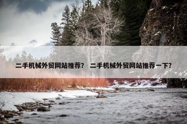二手机械外贸网站推荐？ 二手机械外贸网站推荐一下？