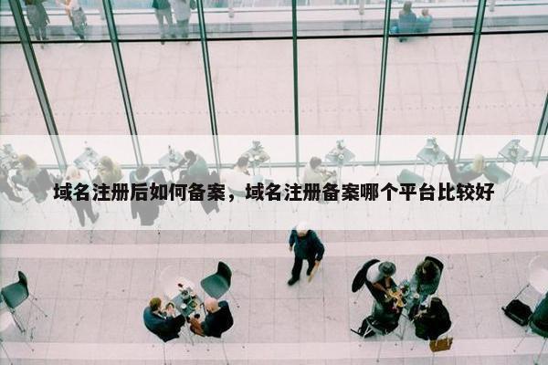 域名注册后如何备案，域名注册备案哪个平台比较好