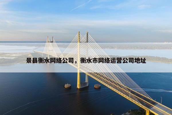 景县衡水网络公司，衡水市网络运营公司地址