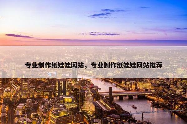 专业制作纸娃娃网站，专业制作纸娃娃网站推荐